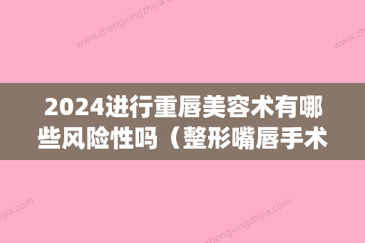 2024进行重唇美容术有哪些风险性吗（整形嘴唇手术有多大风险?）(唇部整形风险)