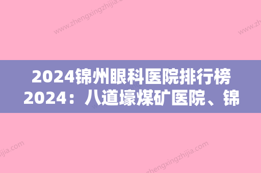 2024锦州眼科医院排行榜2024：八道壕煤矿医院	、锦州市铁合金厂职工医院、锦州市