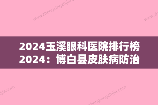 2024玉溪眼科医院排行榜2024：博白县皮肤病防治院、博白县中医院	、玉溪市人民医