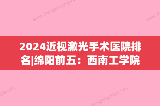 2024近视激光手术医院排名|绵阳前五：西南工学院医院、盐亭县人民医院、绵阳