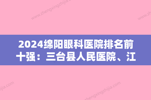 2024绵阳眼科医院排名前十强：三台县人民医院	、江油市武都中心卫生院、江油市新