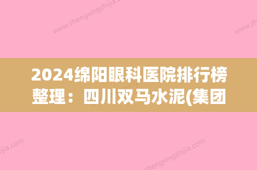 2024绵阳眼科医院排行榜整理：四川双马水泥(集团)职工医院、梓潼县妇幼保健院、