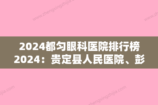 2024都匀眼科医院排行榜2024：贵定县人民医院、彭州市妇幼保健院、彭州—北海道