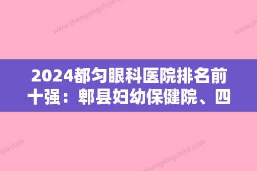 2024都匀眼科医院排名前十强：郫县妇幼保健院、四川省石油管理局总医院、岷江局