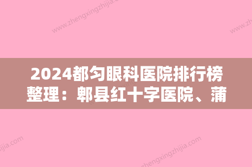 2024都匀眼科医院排行榜整理：郫县红十字医院、蒲江县中医院、新津县妇幼保健院