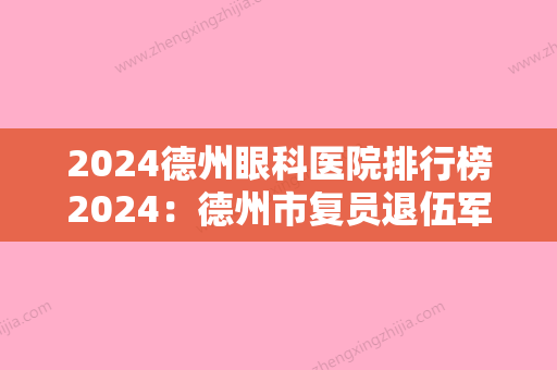 2024德州眼科医院排行榜2024：德州市复员退伍军人医院、水电部十三局职工医院、