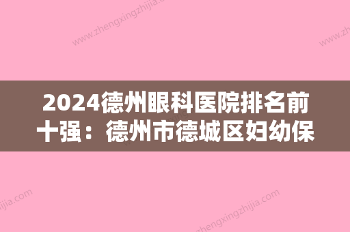 2024德州眼科医院排名前十强：德州市德城区妇幼保健站、德阳市旌阳区妇幼保健院