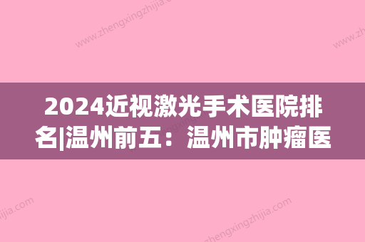 2024近视激光手术医院排名|温州前五：温州市肿瘤医院、温州市第八人民医院、