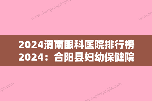 2024渭南眼科医院排行榜2024：合阳县妇幼保健院、渭南市中医学校附属医院、澄城