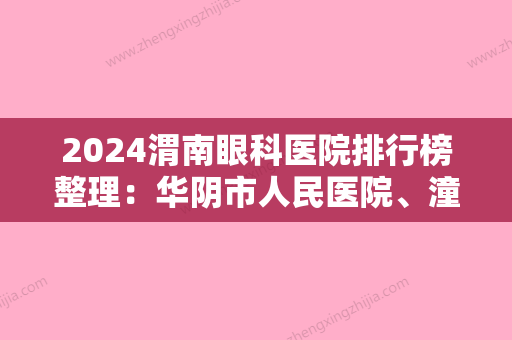 2024渭南眼科医院排行榜整理：华阴市人民医院、潼关县中医院	、华阴市华山协和医