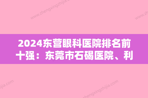 2024东营眼科医院排名前十强：东莞市石碣医院	、利津县第二人民医院、胜利油田管