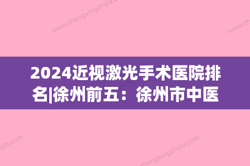 2024近视激光手术医院排名|徐州前五：徐州市中医院	、徐州市第三人民医院、徐