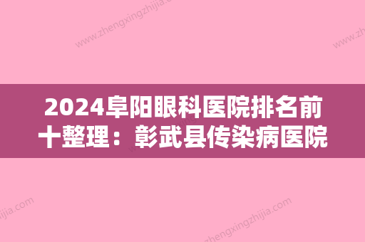 2024阜阳眼科医院排名前十整理：彰武县传染病医院	、阜新矿务局职业病防治所