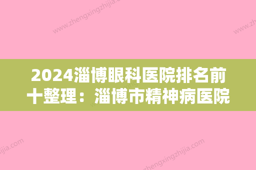 2024淄博眼科医院排名前十整理：淄博市精神病医院、淄博市张店区中医院	、洪