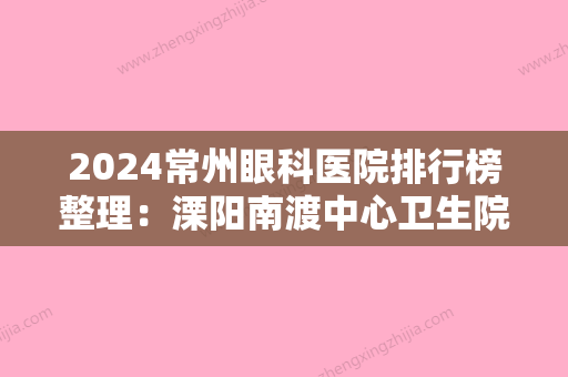 2024常州眼科医院排行榜整理：溧阳南渡中心卫生院、溧阳市第二人民医院、桃源县