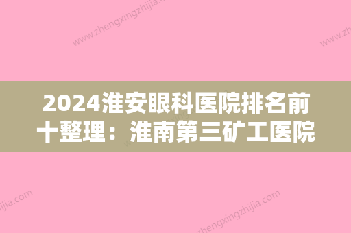 2024淮安眼科医院排名前十整理：淮南第三矿工医院、淮北市妇幼保健院	、盱眙