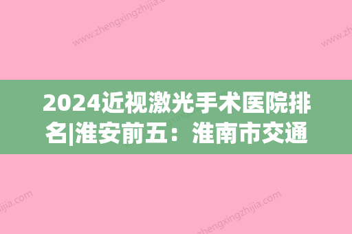 2024近视激光手术医院排名|淮安前五：淮南市交通医院、金湖县中医院、淮阳市