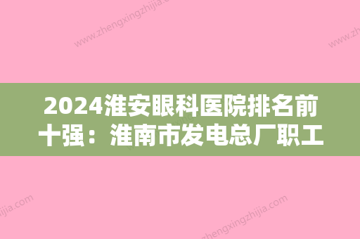 2024淮安眼科医院排名前十强：淮南市发电总厂职工医院、淮南矿务局职业病防治院