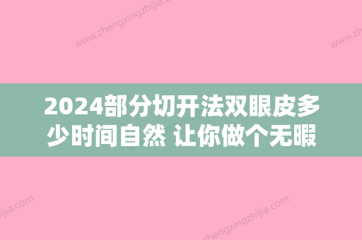 2024部分切开法双眼皮多少时间自然 让你做个无暇美人