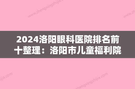 2024洛阳眼科医院排名前十整理：洛阳市儿童福利院洛阳WACAP儿童中心、洛阳市口