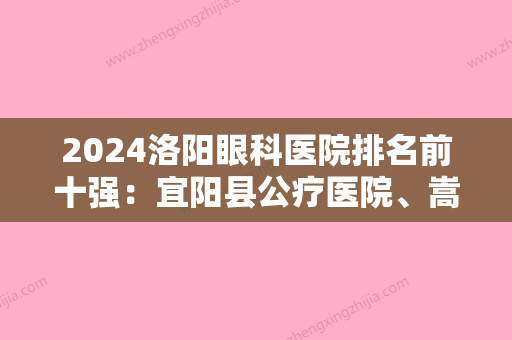 2024洛阳眼科医院排名前十强：宜阳县公疗医院、嵩县公费医疗医院、洛阳烧伤医院