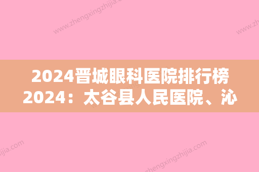 2024晋城眼科医院排行榜2024：太谷县人民医院、沁水县第二人民医院、晋中市第二