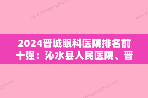 2024晋城眼科医院排名前十强：沁水县人民医院、晋中市妇幼保健站、沁水县妇幼保