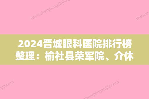 2024晋城眼科医院排行榜整理：榆社县荣军院、介休纺织厂职工医院、祁县人民医院