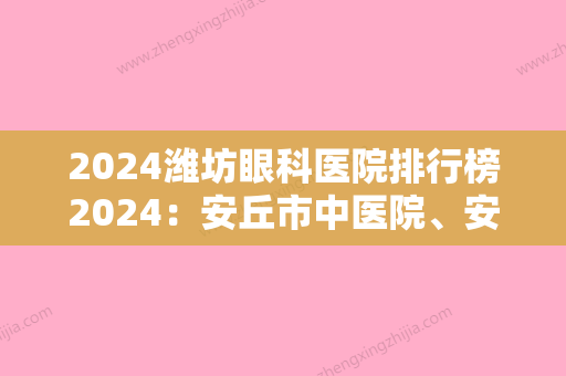 2024潍坊眼科医院排行榜2024：安丘市中医院、安丘市第三人民医院、高密市精神卫