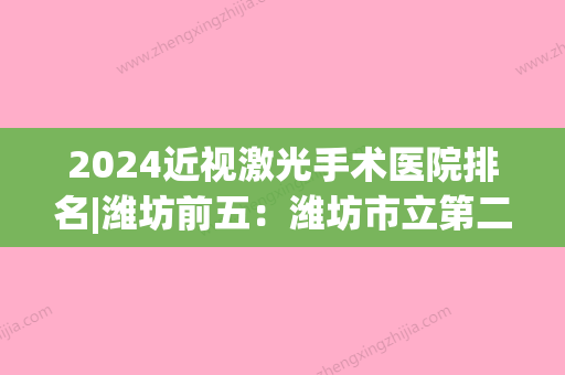 2024近视激光手术医院排名|潍坊前五：潍坊市立第二医院、潍坊市第二人民医院