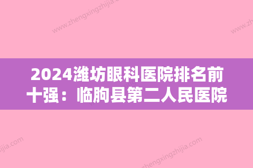 2024潍坊眼科医院排名前十强：临朐县第二人民医院、诸城市人民医院、潍坊市糖尿