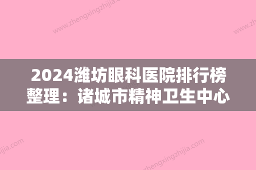 2024潍坊眼科医院排行榜整理：诸城市精神卫生中心、昌邑市中医院、潍坊市奎文区