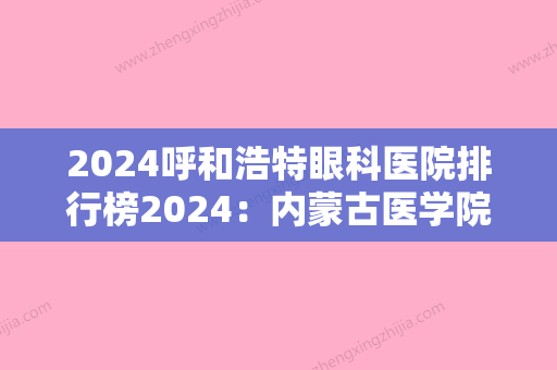 2024呼和浩特眼科医院排行榜2024：内蒙古医学院第二附属医院、呼市玉泉区妇幼保