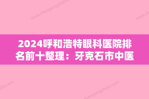 2024呼和浩特眼科医院排名前十整理：牙克石市中医院、呼市较好医院、呼和浩