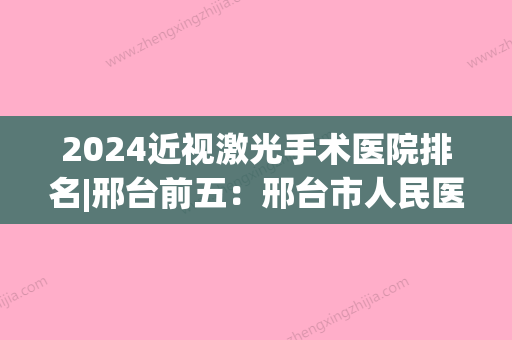 2024近视激光手术医院排名|邢台前五：邢台市人民医院、邢台市桥西区妇幼保健