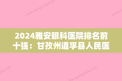 2024雅安眼科医院排名前十强：甘孜州道孚县人民医院	、理县人民医院、乡城县人民