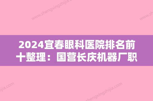 2024宜春眼科医院排名前十整理：国营长庆机器厂职工医院	、枝城市第二人民医