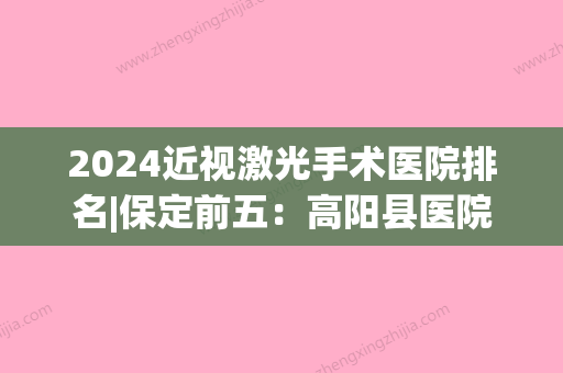 2024近视激光手术医院排名|保定前五：高阳县医院	、定兴县职工医院、清苑县妇