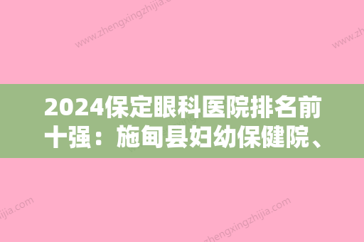 2024保定眼科医院排名前十强：施甸县妇幼保健院、定州市传染病医院、保定市脑血