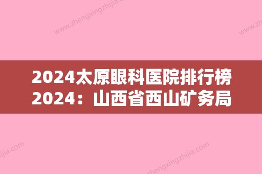 2024太原眼科医院排行榜2024：山西省西山矿务局白家庄矿职工医院、太原市北城区