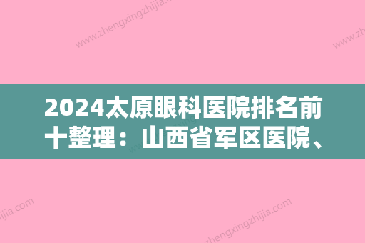 2024太原眼科医院排名前十整理：山西省军区医院、山西省人民医院眼科、山西