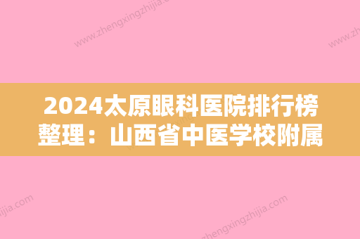 2024太原眼科医院排行榜整理：山西省中医学校附属医院、古交市中医院、山西省职