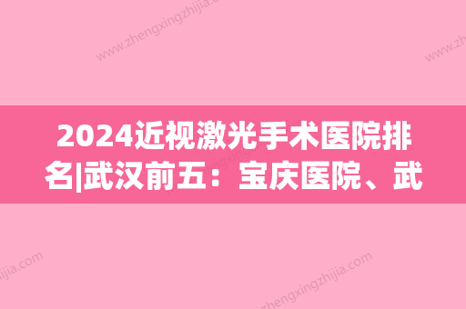 2024近视激光手术医院排名|武汉前五：宝庆医院、武汉佰视达眼科门诊部有限公