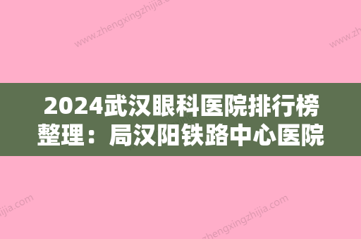 2024武汉眼科医院排行榜整理：局汉阳铁路中心医院、武昌区紫阳医院、湖北省航运