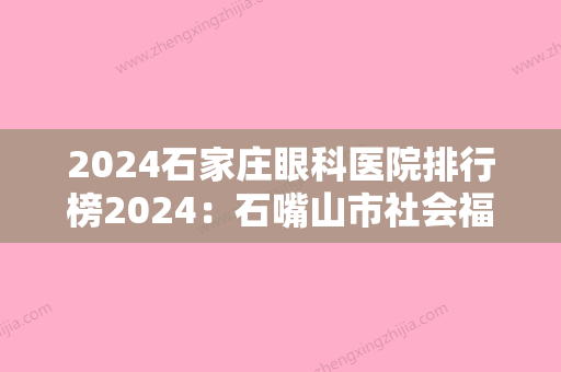 2024石家庄眼科医院排行榜2024：石嘴山市社会福利院、石家庄口腔医院、石家庄市