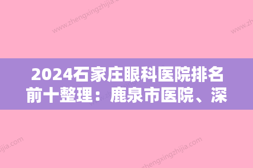 2024石家庄眼科医院排名前十整理：鹿泉市医院、深泽县医院、石家庄市桥西区