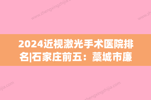 2024近视激光手术医院排名|石家庄前五：藁城市廉州医院、平山县第二人民医院