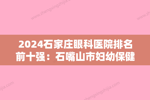 2024石家庄眼科医院排名前十强：石嘴山市妇幼保健所、晋州市中医院	、元氏县妇幼