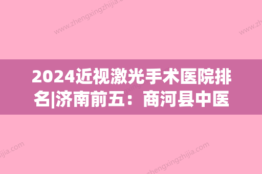 2024近视激光手术医院排名|济南前五：商河县中医院、济南市妇幼保健院、济南