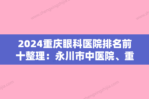 2024重庆眼科医院排名前十整理：永川市中医院	、重庆医科大学附属第二医院、